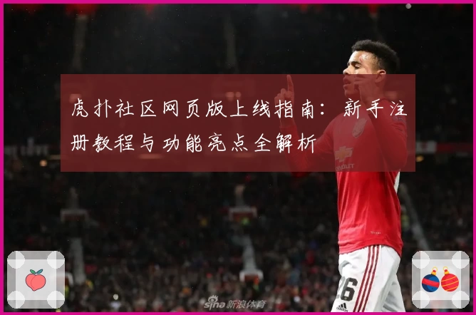 虎扑社区网页版上线指南：新手注册教程与功能亮点全解析