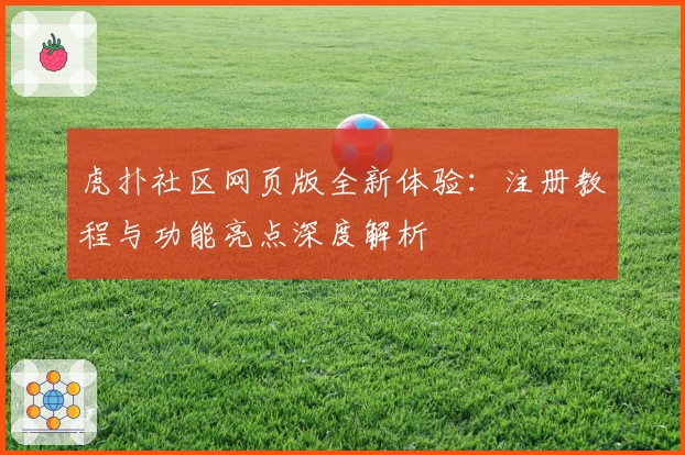 虎扑社区网页版全新体验：注册教程与功能亮点深度解析