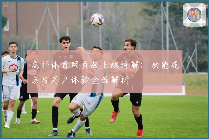 虎扑体育网页版上线详解：功能亮点与用户体验全面解析