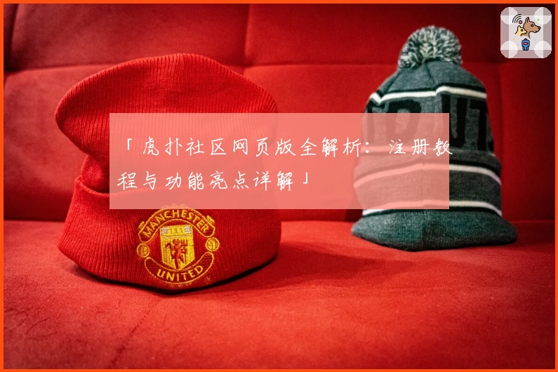 「虎扑社区网页版全解析：注册教程与功能亮点详解」