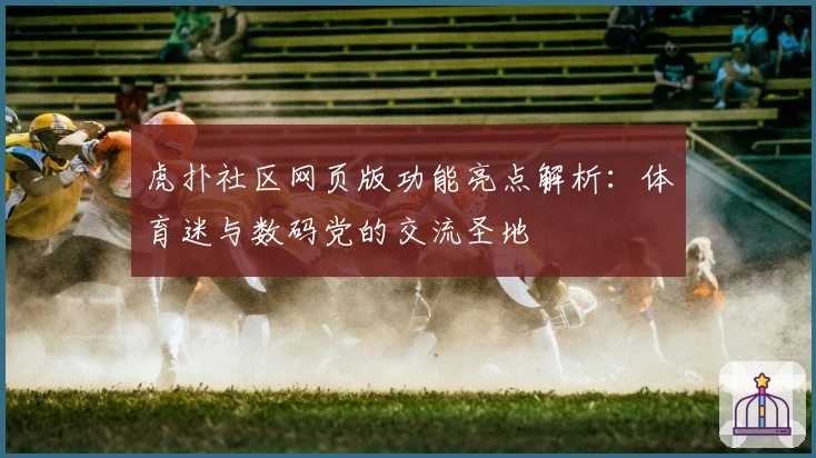 虎扑社区网页版功能亮点解析：体育迷与数码党的交流圣地