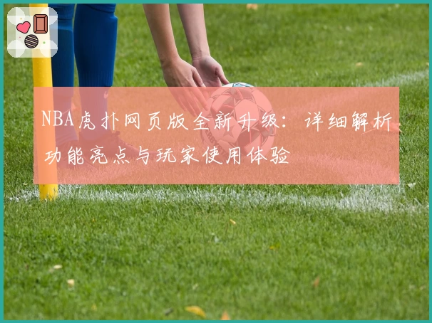 NBA虎扑网页版全新升级：详细解析功能亮点与玩家使用体验
