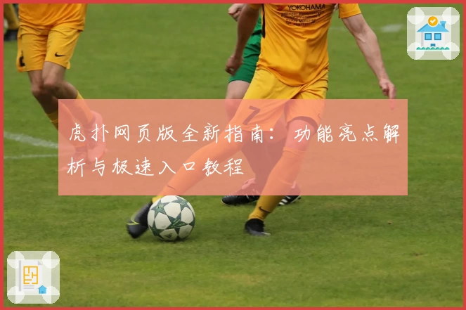 虎扑网页版全新指南：功能亮点解析与极速入口教程