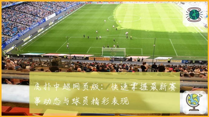 虎扑中超网页版：快速掌握最新赛事动态与球员精彩表现