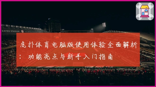 虎扑体育电脑版使用体验全面解析：功能亮点与新手入门指南