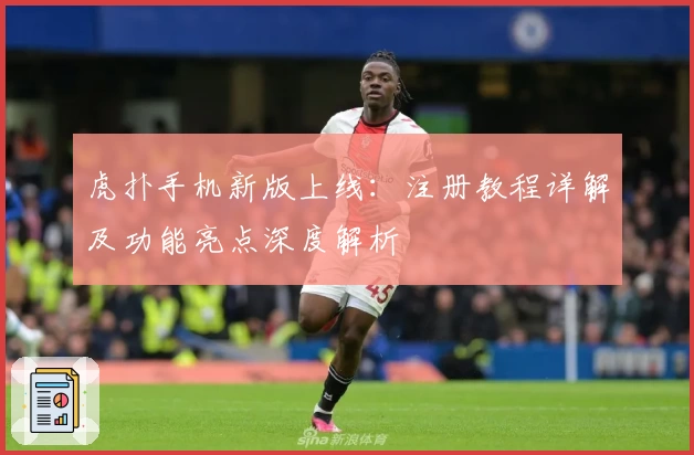 虎扑手机新版上线：注册教程详解及功能亮点深度解析