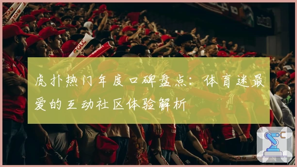 虎扑热门年度口碑盘点：体育迷最爱的互动社区体验解析