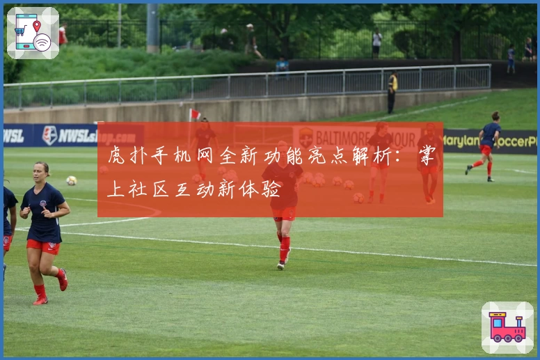 虎扑手机网全新功能亮点解析：掌上社区互动新体验