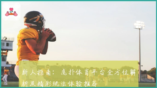 新人指南：虎扑体育平台全方位解析及精彩玩法体验推荐
