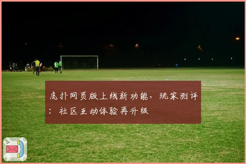 虎扑网页版上线新功能，玩家测评：社区互动体验再升级