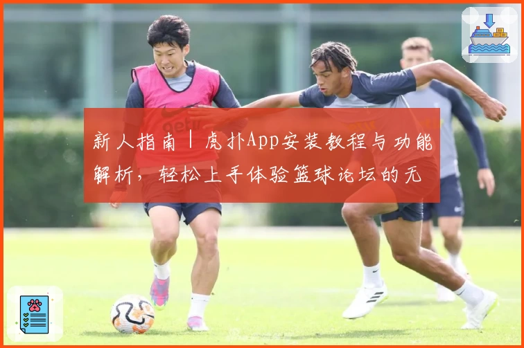 新人指南｜虎扑App安装教程与功能解析，轻松上手体验篮球论坛的无限魅力