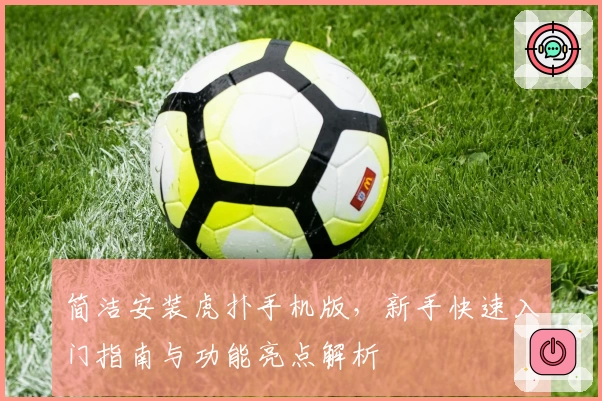 简洁安装虎扑手机版，新手快速入门指南与功能亮点解析