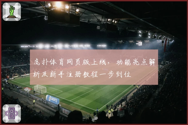 虎扑体育网页版上线，功能亮点解析及新手注册教程一步到位