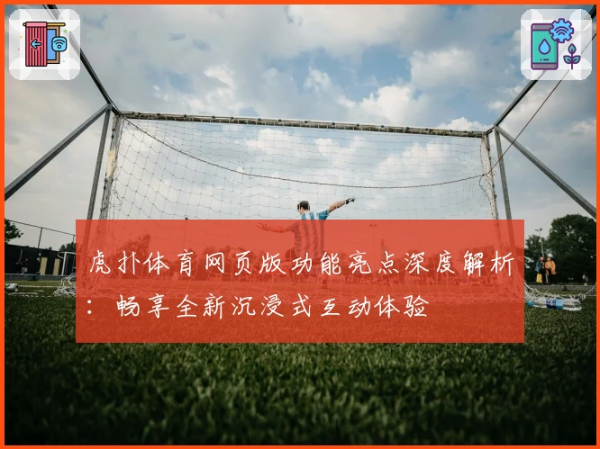 虎扑体育网页版功能亮点深度解析：畅享全新沉浸式互动体验