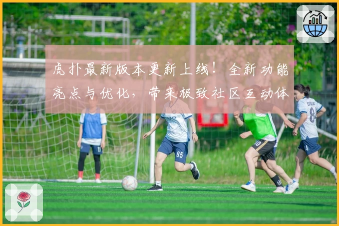 虎扑最新版本更新上线！全新功能亮点与优化，带来极致社区互动体验