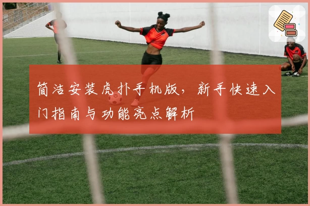 简洁安装虎扑手机版，新手快速入门指南与功能亮点解析
