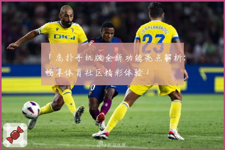 「虎扑手机版全新功能亮点解析：畅享体育社区精彩体验」