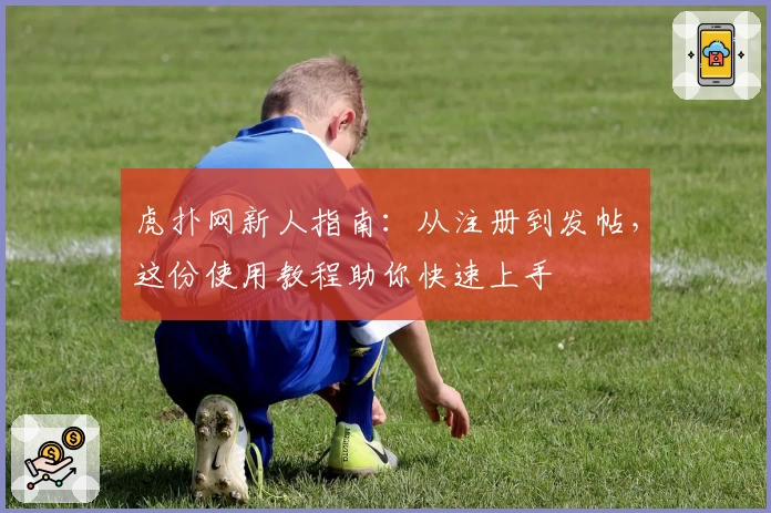 虎扑网新人指南：从注册到发帖，这份使用教程助你快速上手