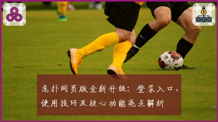 虎扑网页版全新升级：登录入口、使用技巧及核心功能亮点解析