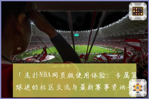 「虎扑NBA网页版使用体验：专属篮球迷的社区交流与最新赛事资讯平台」