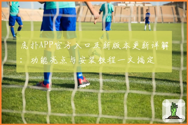 虎扑APP官方入口及新版本更新详解：功能亮点与安装教程一文搞定