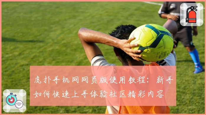虎扑手机网网页版使用教程：新手如何快速上手体验社区精彩内容