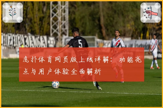 虎扑体育网页版上线详解：功能亮点与用户体验全面解析
