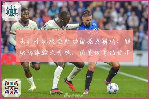 虎扑手机版全新功能亮点解析:移动端体验大升级,热爱体育的你不容错过