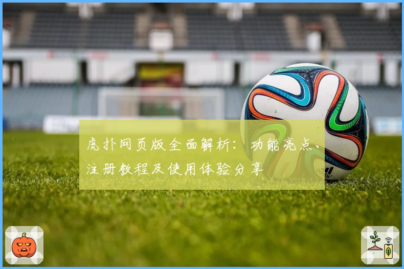 虎扑网页版全面解析:功能亮点、注册教程及使用体验分享