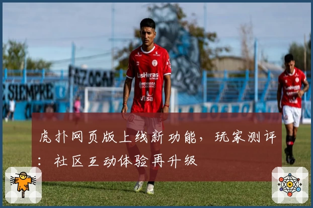 虎扑网页版上线新功能，玩家测评：社区互动体验再升级