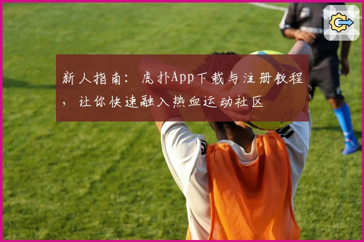 新人指南：虎扑App下载与注册教程，让你快速融入热血运动社区