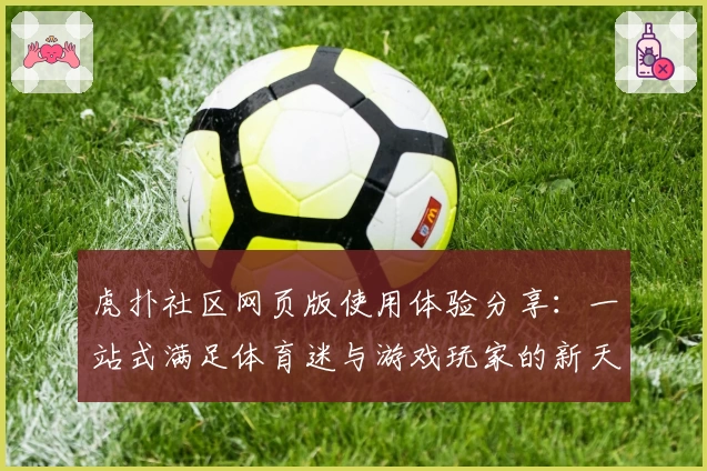 虎扑社区网页版使用体验分享：一站式满足体育迷与游戏玩家的新天地