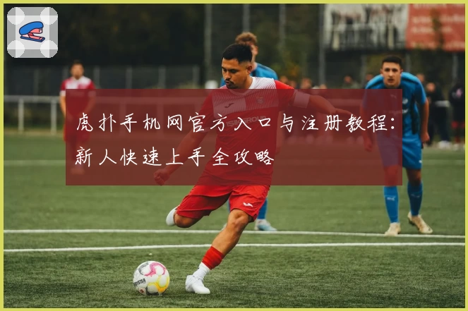 虎扑手机网官方入口与注册教程：新人快速上手全攻略