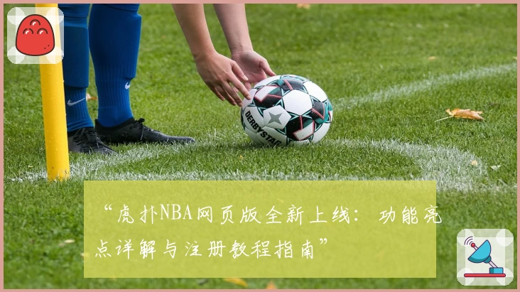 “虎扑NBA网页版全新上线：功能亮点详解与注册教程指南”