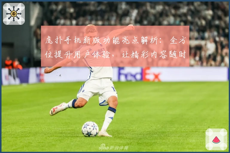 虎扑手机新版功能亮点解析：全方位提升用户体验，让精彩内容随时掌握