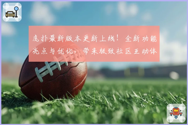 虎扑最新版本更新上线！全新功能亮点与优化，带来极致社区互动体验