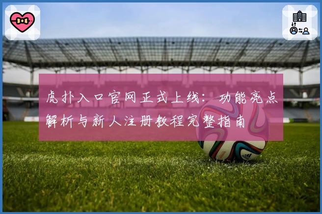 虎扑入口官网正式上线：功能亮点解析与新人注册教程完整指南