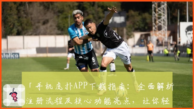 「手机虎扑APP下载指南：全面解析注册流程及核心功能亮点，让你轻松畅享篮球与体育社区」