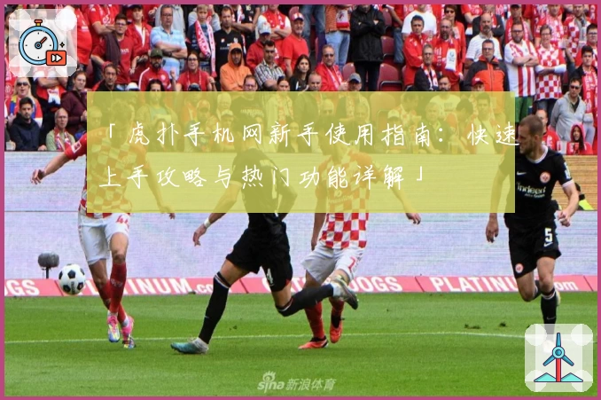 「虎扑手机网新手使用指南：快速上手攻略与热门功能详解」