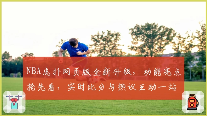 NBA虎扑网页版全新升级，功能亮点抢先看，实时比分与热议互动一站搞定