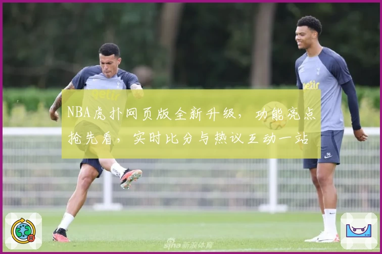NBA虎扑网页版全新升级，功能亮点抢先看，实时比分与热议互动一站搞定