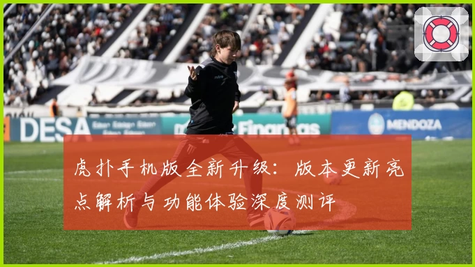 虎扑手机版全新升级：版本更新亮点解析与功能体验深度测评