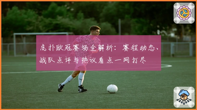 虎扑欧冠赛场全解析：赛程动态、战队点评与热议看点一网打尽