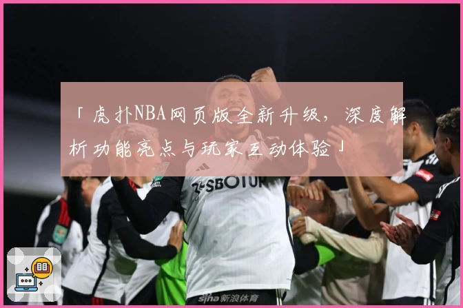 「虎扑NBA网页版全新升级，深度解析功能亮点与玩家互动体验」