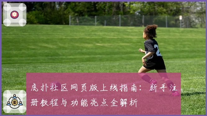 虎扑社区网页版上线指南：新手注册教程与功能亮点全解析