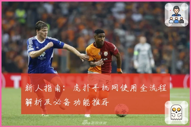 新人指南：虎扑手机网使用全流程解析及必备功能推荐