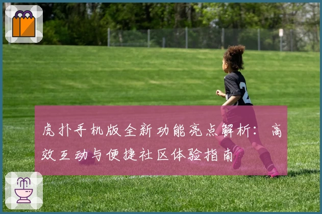 虎扑手机版全新功能亮点解析：高效互动与便捷社区体验指南