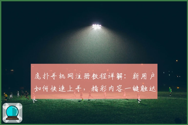 虎扑手机网注册教程详解：新用户如何快速上手，精彩内容一键触达