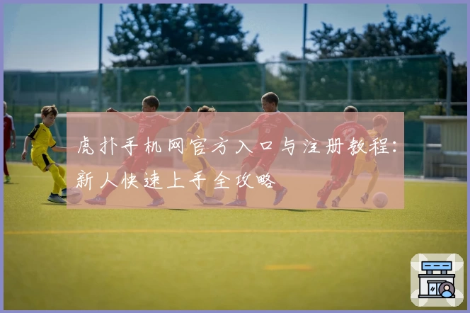 虎扑手机网官方入口与注册教程:新人快速上手全攻略
