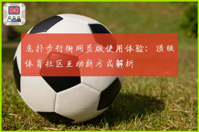 虎扑步行街网页版使用体验:顶级体育社区互动新方式解析